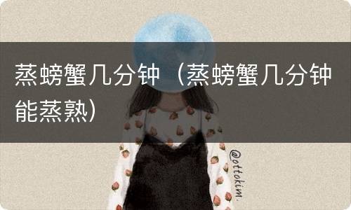 蒸螃蟹几分钟（蒸螃蟹几分钟能蒸熟）