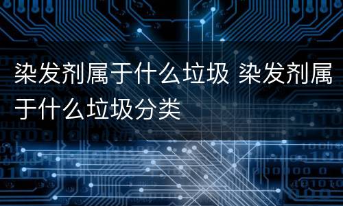 染发剂属于什么垃圾 染发剂属于什么垃圾分类