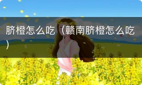 脐橙怎么吃（赣南脐橙怎么吃）