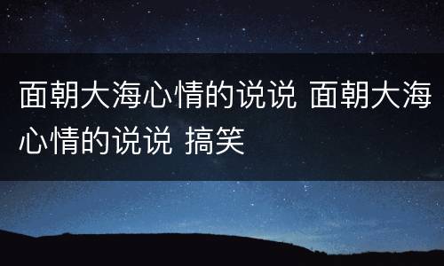面朝大海心情的说说 面朝大海心情的说说 搞笑