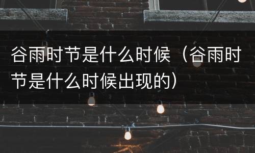 谷雨时节是什么时候（谷雨时节是什么时候出现的）