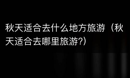 秋天适合去什么地方旅游（秋天适合去哪里旅游?）