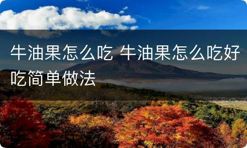 牛油果怎么吃 牛油果怎么吃好吃简单做法