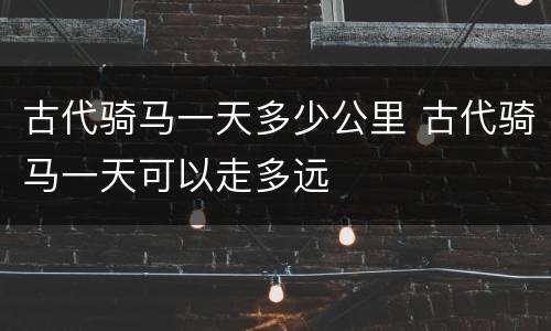 古代骑马一天多少公里 古代骑马一天可以走多远