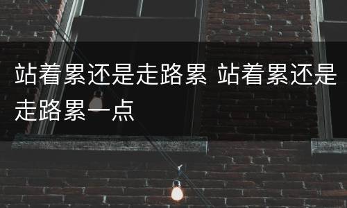 站着累还是走路累 站着累还是走路累一点