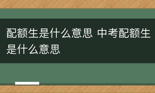 配额生是什么意思 中考配额生是什么意思