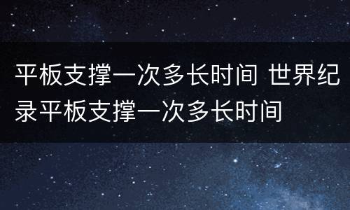 平板支撑一次多长时间 世界纪录平板支撑一次多长时间