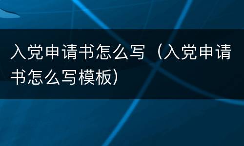入党申请书怎么写（入党申请书怎么写模板）