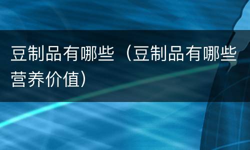 豆制品有哪些（豆制品有哪些营养价值）