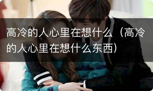 高冷的人心里在想什么（高冷的人心里在想什么东西）