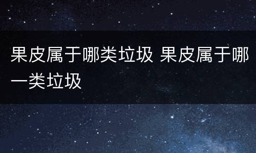 果皮属于哪类垃圾 果皮属于哪一类垃圾