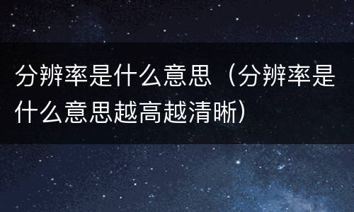分辨率是什么意思（分辨率是什么意思越高越清晰）