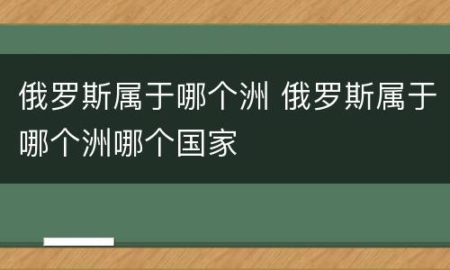 俄罗斯属于哪个洲 俄罗斯属于哪个洲哪个国家