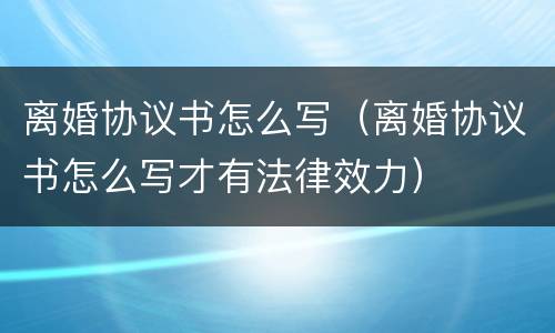 离婚协议书怎么写（离婚协议书怎么写才有法律效力）