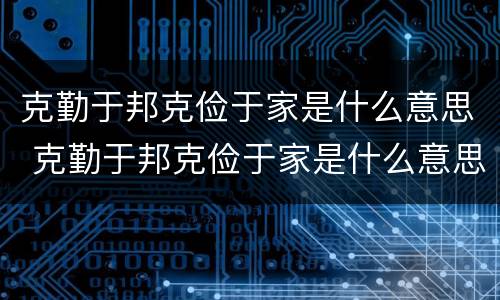 克勤于邦克俭于家是什么意思 克勤于邦克俭于家是什么意思视频