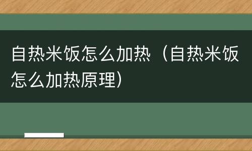 自热米饭怎么加热（自热米饭怎么加热原理）