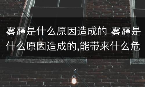 雾霾是什么原因造成的 雾霾是什么原因造成的,能带来什么危害