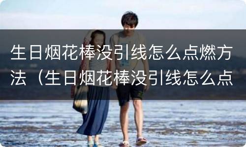 生日烟花棒没引线怎么点燃方法（生日烟花棒没引线怎么点燃方法视频）