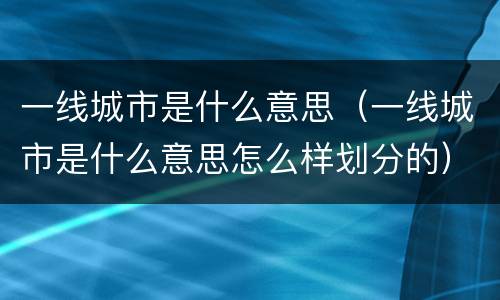 一线城市是什么意思（一线城市是什么意思怎么样划分的）