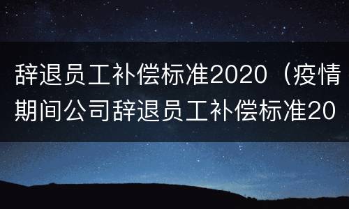 辞退员工补偿标准2020（疫情期间公司辞退员工补偿标准2020）