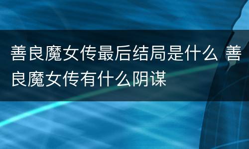 善良魔女传最后结局是什么 善良魔女传有什么阴谋