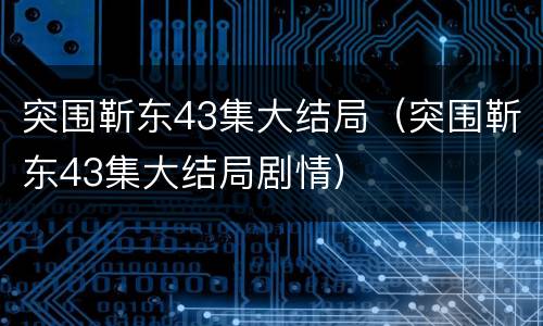 突围靳东43集大结局（突围靳东43集大结局剧情）