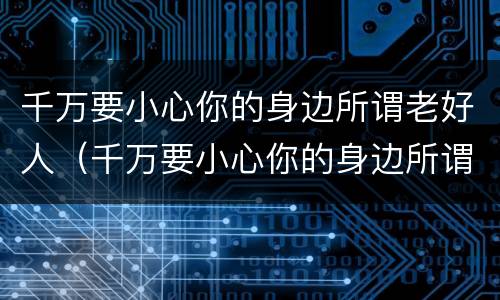 千万要小心你的身边所谓老好人（千万要小心你的身边所谓老好人的句子）