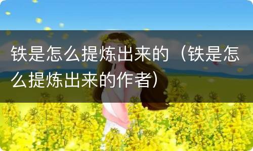 铁是怎么提炼出来的（铁是怎么提炼出来的作者）