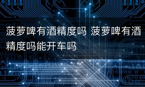 菠萝啤有酒精度吗 菠萝啤有酒精度吗能开车吗
