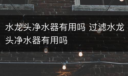 水龙头净水器有用吗 过滤水龙头净水器有用吗