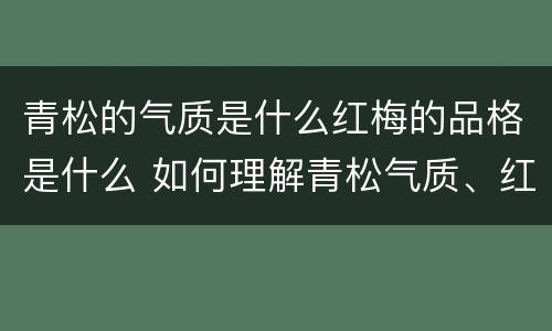 青松的气质是什么红梅的品格是什么 如何理解青松气质、红梅品质