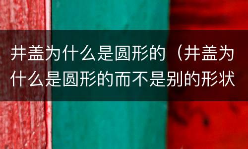 井盖为什么是圆形的（井盖为什么是圆形的而不是别的形状）