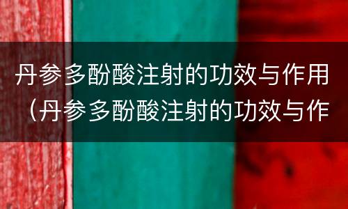 丹参多酚酸注射的功效与作用（丹参多酚酸注射的功效与作用是什么）