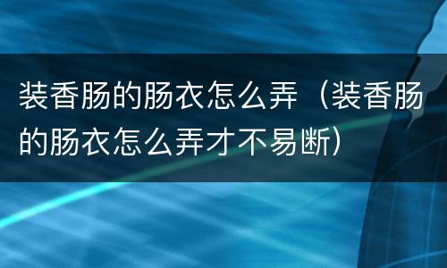 装香肠的肠衣怎么弄（装香肠的肠衣怎么弄才不易断）