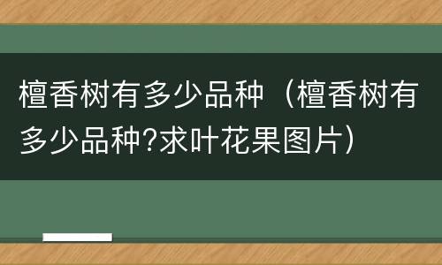 檀香树有多少品种（檀香树有多少品种?求叶花果图片）