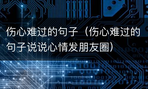 伤心难过的句子（伤心难过的句子说说心情发朋友圈）