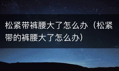 松紧带裤腰大了怎么办（松紧带的裤腰大了怎么办）