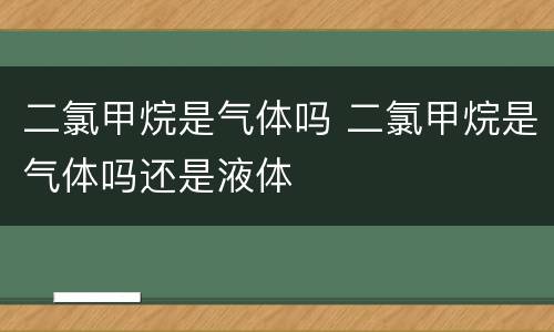 二氯甲烷是气体吗 二氯甲烷是气体吗还是液体