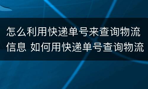 怎么利用快递单号来查询物流信息 如何用快递单号查询物流信息