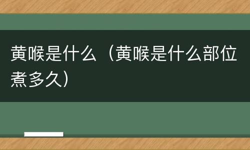 黄喉是什么（黄喉是什么部位煮多久）