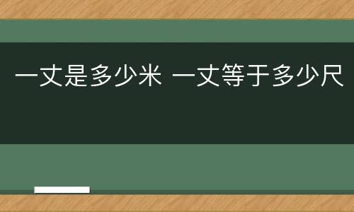 一丈是多少米 一丈等于多少尺
