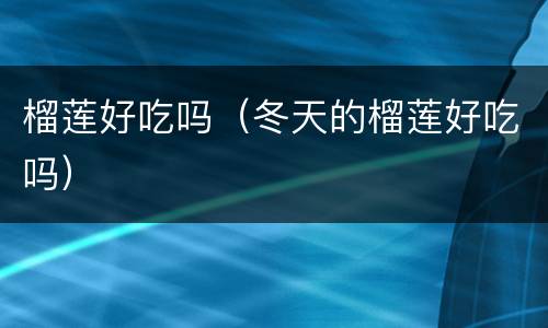 榴莲好吃吗（冬天的榴莲好吃吗）