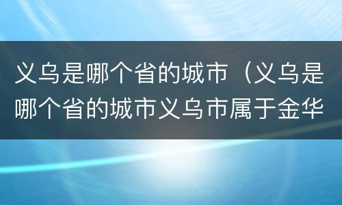 义乌是哪个省的城市（义乌是哪个省的城市义乌市属于金华市吗）