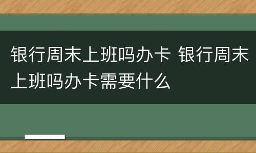 银行周末上班吗办卡 银行周末上班吗办卡需要什么