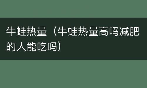 牛蛙热量（牛蛙热量高吗减肥的人能吃吗）