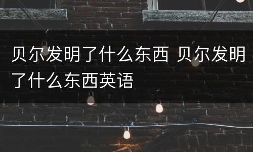 贝尔发明了什么东西 贝尔发明了什么东西英语
