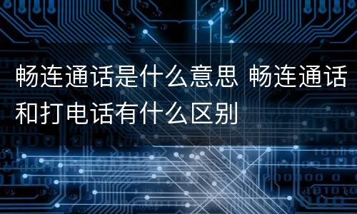 畅连通话是什么意思 畅连通话和打电话有什么区别