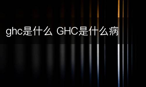 ghc是什么 GHC是什么病