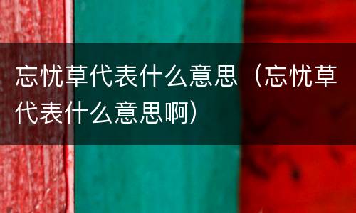 忘忧草代表什么意思（忘忧草代表什么意思啊）