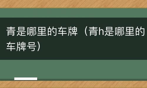 青是哪里的车牌（青h是哪里的车牌号）